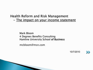 mcbloom@msn.com
10/7/2010
Health Reform and Risk Management
- The impact on your income statement
Mark Bloom
4 Degrees Benefits Consulting
Hamline University School of Business
 