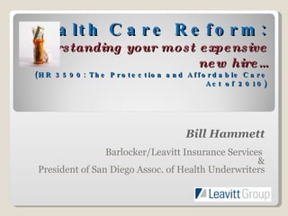 Health Care Reform: Understanding your most expensive new hire… (HR 3590: The Protection and Affordable Care Act of 2010) Bill Hammett Barlocker/Leavitt Insurance Services  & President of San Diego Assoc. of Health Underwriters 