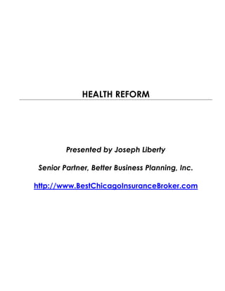 HEALTH REFORM




         Presented by Joseph Liberty

 Senior Partner, Better Business Planning, Inc.

http://www.BestChicagoInsuranceBroker.com
 