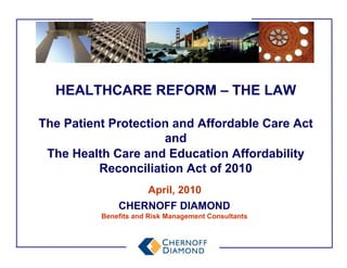 HEALTHCARE REFORM – THE LAW

The Patient Protection and Affordable Care Act
                     and
 The Health Care and Education Affordability
          Reconciliation Act of 2010
                      April, 2010
              CHERNOFF DIAMOND
          Benefits and Risk Management Consultants
 