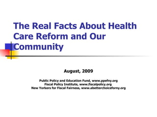 The Real Facts About Health Care Reform and Our Community August, 2009 Public Policy and Education Fund, www.ppefny.org Fiscal Policy Institute, www.fiscalpolicy.org  New Yorkers for Fiscal Fairness, www.abetterchoiceforny.org 
