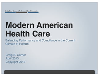 Modern American
Health Care
Balancing Performance and Compliance in the Current
Climate of Reform


Craig B. Garner
April 2013
Copyright 2013
 