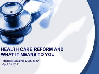 HEALTH CARE REFORM AND
WHAT IT MEANS TO YOU
Theresa DeLaine, MLIS, MBA
April 14, 2011
 