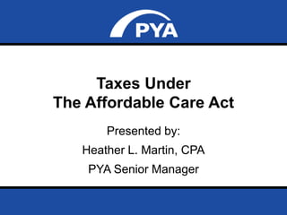 Page 0September 5, 2013
Taxes Under The Affordable Care Act
Taxes Under
The Affordable Care Act
Presented by:
Heather L. Martin, CPA
PYA Senior Manager
 