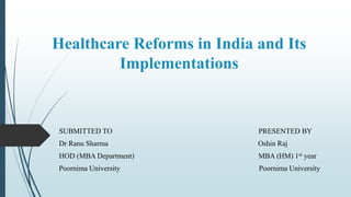 Healthcare Reforms in India and Its
Implementations
SUBMITTED TO PRESENTED BY
Dr Ranu Sharma Oshin Raj
HOD (MBA Department) MBA (HM) 1st year
Poornima University Poornima University
 