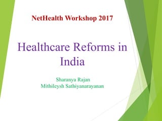 Healthcare Reforms in
India
NetHealth Workshop 2017
Sharanya Rajan
Mithileysh Sathiyanarayanan
 