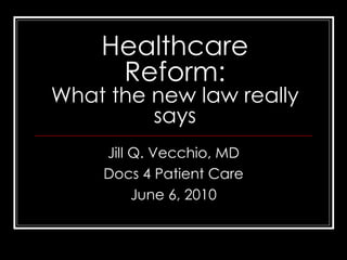 Healthcare Reform: What the new law really says Jill Q. Vecchio, MD Docs 4 Patient Care June 6, 2010 