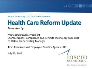 Health Care Reform Update
Presented by
Michael Gurowski, President
Sharon Pappas, Compliance and Benefits Technology Specialist
Ed Hilton, Underwriting Manager
Titan Insurance and Employee Benefits Agency, LLC
July 23, 2013
Insero & Company’s 2013 CPE Series Presents
 