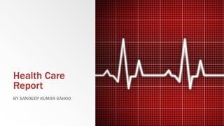 Health Care
Report
BY SANDEEP KUMAR SAHOO
 