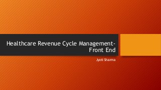 Healthcare Revenue Cycle Management-
Front End
Jyoti Sharma
 