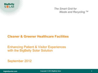 The Smart Grid for
                                                  Waste and Recycling TM




     Cleaner & Greener Healthcare Facilities


     Enhancing Patient & Visitor Experiences
     with the BigBelly Solar Solution


     September 2012


bigbellysolar.com         Copyright © 2012 BigBelly Solar                  1
 