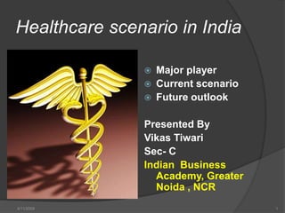 Healthcare scenario in India

                   Major player
               
                   Current scenario
               
                   Future outlook
               


               Presented By
               Vikas Tiwari
               Sec- C
               Indian Business
                 Academy, Greater
                 Noida , NCR
4/11/2009                             1
 