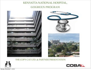 KENYATTA NATIONAL HOSPITAL,
GOGREEN PROGRAM
THE COPY CAT LTD. & PARTNER PRESENTATION
Monday, November 11, 2013
 