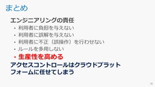 • 生産性を高める
アクセスコントロールはクラウドプラット
フォームに任せてしまう
まとめ
 