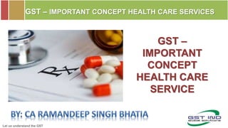 Let us understand the GST
GST – IMPORTANT CONCEPT HEALTH CARE SERVICES
GST –
IMPORTANT
CONCEPT
HEALTH CARE
SERVICE
 