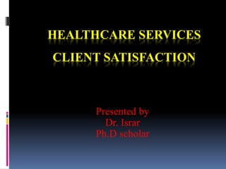 HEALTHCARE SERVICES
CLIENT SATISFACTION
Presented by
Dr. Israr
Ph.D scholar
 