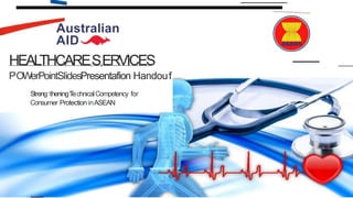 Australian
AID
HEALTHCARE,S,ERVICES
P'OWerPointSlidesPresentafion Handou1
f
Streng1thening1
T
e.chnicalCompetency for
Consumer Protection inASEAN
 