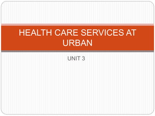 UNIT 3
HEALTH CARE SERVICES AT
URBAN
 