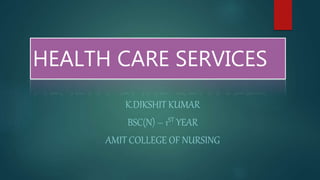 HEALTH CARE SERVICES
K.DIKSHIT KUMAR
BSC(N) – 1ST YEAR
AMIT COLLEGE OF NURSING
 