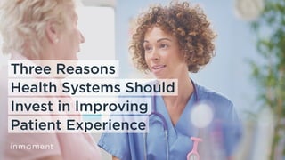 Three Reasons
Health Systems Should
Invest in Improving
Patient Experience
 