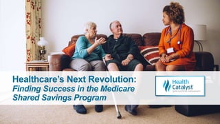 Healthcare’s Next Revolution:
Finding Success in the Medicare
Shared Savings Program
 