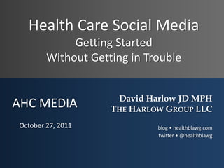 Health Care Social Media
             Getting Started
        Without Getting in Trouble


                     David Harlow JD MPH
AHC MEDIA           THE HARLOW GROUP LLC
October 27, 2011             blog • healthblawg.com
                             twitter • @healthblawg
 