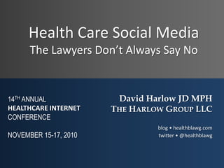 Health Care Social Media
      The Lawyers Don’t Always Say No


14TH ANNUAL             David Harlow JD MPH
HEALTHCARE INTERNET    THE HARLOW GROUP LLC
CONFERENCE
                                blog • healthblawg.com
NOVEMBER 15-17, 2010            twitter • @healthblawg
 
