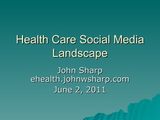 Health Care Social Media Landscape John Sharp ehealth.johnwsharp.com June 2, 2011 