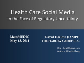Health Care Social MediaIn the Face of Regulatory Uncertainty MassMEDIC May 13, 2011 David Harlow JD MPH The Harlow Group LLC blog • healthblawg.com twitter • @healthblawg 