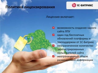 Политика лицензирования
Лицензия включает:
возможность создания одного
сайта ЛПУ
один год бесплатных
обновлений платформы и
техподдержки от 1С-Битрикс
неограниченное количество
зарегистрированных
пользователей сайта
неограниченный объем
размещаемый информации

 