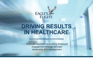 DRIVING RESULTS
IN HEALTHCARE
A proven approach to building employee
engagement through stronger
leadership and management
 