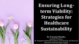Ensuring Long-
term Viability:
Strategies for
Healthcare
Sustainability
Dr. Priyanka Wandhe,
Assistant Professor,
Dr. Panjabrao Deshmukh Institute of Technology and Research,
Dhanwate National Collge, Nagpur.
 