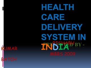 PRESENTED BY -RISHABH
KUMAR
MBBS 2009
BATCH
HEALTH
CARE
DELIVERY
SYSTEM IN
INDIA
 