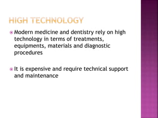  Modern medicine and dentistry rely on high
technology in terms of treatments,
equipments, materials and diagnostic
procedures
 It is expensive and require technical support
and maintenance
 