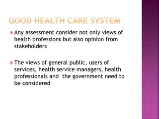  Any assessment consider not only views of
health professions but also opinion from
stakeholders
 The views of general public, users of
services, health service managers, health
professionals and the government need to
be considered
 