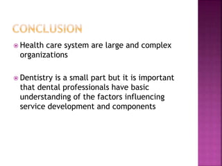  Health care system are large and complex
organizations
 Dentistry is a small part but it is important
that dental professionals have basic
understanding of the factors influencing
service development and components
 
