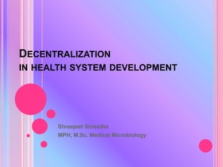 DECENTRALIZATION
IN HEALTH SYSTEM DEVELOPMENT
Shreejeet Shrestha
MPH, M.Sc. Medical Microbiology
 