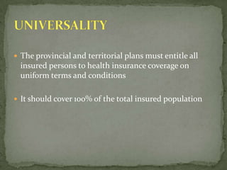 The provincial and territorial plans must entitle all insured persons to health insurance coverage on uniform terms and conditions It should cover 100% of the total insured populationUNIVERSALITY 
