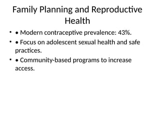 Family Planning and Reproductive
Health
• • Modern contraceptive prevalence: 43%.
• • Focus on adolescent sexual health and safe
practices.
• • Community-based programs to increase
access.
 