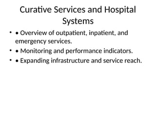 Curative Services and Hospital
Systems
• • Overview of outpatient, inpatient, and
emergency services.
• • Monitoring and performance indicators.
• • Expanding infrastructure and service reach.
 