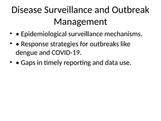 Disease Surveillance and Outbreak
Management
• • Epidemiological surveillance mechanisms.
• • Response strategies for outbreaks like
dengue and COVID-19.
• • Gaps in timely reporting and data use.
 
