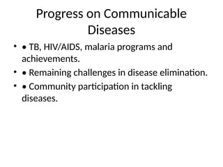 Progress on Communicable
Diseases
• • TB, HIV/AIDS, malaria programs and
achievements.
• • Remaining challenges in disease elimination.
• • Community participation in tackling
diseases.
 