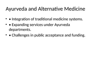 Ayurveda and Alternative Medicine
• • Integration of traditional medicine systems.
• • Expanding services under Ayurveda
departments.
• • Challenges in public acceptance and funding.
 