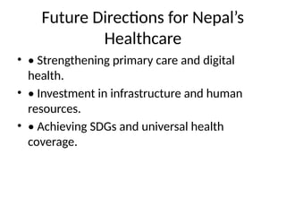 Future Directions for Nepal’s
Healthcare
• • Strengthening primary care and digital
health.
• • Investment in infrastructure and human
resources.
• • Achieving SDGs and universal health
coverage.
 