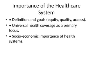 Importance of the Healthcare
System
• • Definition and goals (equity, quality, access).
• • Universal health coverage as a primary
focus.
• • Socio-economic importance of health
systems.
 