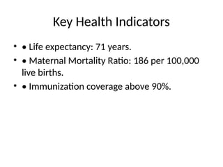 Key Health Indicators
• • Life expectancy: 71 years.
• • Maternal Mortality Ratio: 186 per 100,000
live births.
• • Immunization coverage above 90%.
 