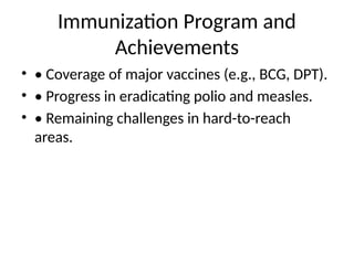 Immunization Program and
Achievements
• • Coverage of major vaccines (e.g., BCG, DPT).
• • Progress in eradicating polio and measles.
• • Remaining challenges in hard-to-reach
areas.
 