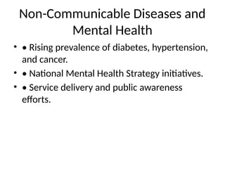 Non-Communicable Diseases and
Mental Health
• • Rising prevalence of diabetes, hypertension,
and cancer.
• • National Mental Health Strategy initiatives.
• • Service delivery and public awareness
efforts.
 