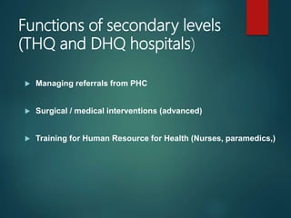 Functions of secondary levels
(THQ and DHQ hospitals)
 Managing referrals from PHC
 Surgical / medical interventions (advanced)
 Training for Human Resource for Health (Nurses, paramedics,)
 