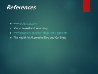 References
 www.dogblaze.com
 Go to animal and veterinary
 www.dogblaze.com/can-dogs-eat-eggplant/
 The Healthful Alternative Dog and Cat Diets
 